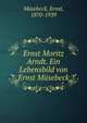 Ernst Moritz Arndt. Ein Lebensbild von Ernst Musebeck, M?sebeck, Ernst, 1870-1939 