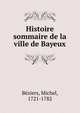 Histoire sommaire de la ville de Bayeux, B?ziers, Michel, 1721-1782 