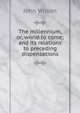 The millennium, or, world to come; and its relations to preceding dispensations, Wilson, John 