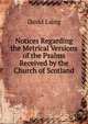 Notices Regarding the Metrical Versions of the Psalms Received by the Church of Scotland, Laing David 