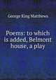 Poems: to which is added, Belmont house, a play, George King Matthews 