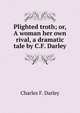 Plighted troth; or, A woman her own rival, a dramatic tale by C.F. Darley., Charles F. Darley 