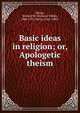 Basic ideas in religion; or, Apologetic theism, Micou, Richard W. (Richard Wilde), 1848-1912,Micou, Paul, 1885- 