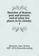 Sketches of Boston, past and present, and of some few places in its vicinity . 1, [Homans, Isaac Smith], 1807-1874. [from old catalog] 