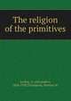 The religion of the primitives, Le Roy, A. (Alexandre), 1854-1938,Thompson, Newton W. 