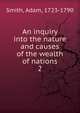 An inquiry into the nature and causes of the wealth of nations. 2, Adam Smith 