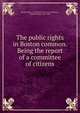 The public rights in Boston common. Being the report of a committee of citizens, Boston (Mass.). Committee of Citizens,Whitmore, William Henry, 1836-1900 