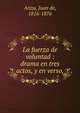 La fuerza de voluntad : drama en tres actos, y en verso,, Ariza, Juan de, 1816-1876 