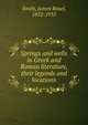 Springs and wells in Greek and Roman literature, their legends and locations, Smith, James Reuel, 1852-1935 