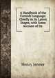 A Handbook of the Cornish Language: Chiefly in Its Latest Stages, with Some Account of Its ., Henry Jenner 