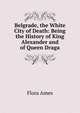 Belgrade, the White City of Death: Being the History of King Alexander and of Queen Draga, Flora Ames 