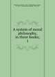 A system of moral philosophy, in three books;. 1, Hutcheson, Francis, 1694-1746,Hutcheson, Francis, fl. 1745-1773,Leechman, William, 1706-1785 