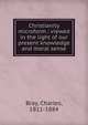 Christianity microform : viewed in the light of our present knowledge and moral sense, Bray, Charles, 1811-1884 