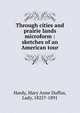Through cities and prairie lands microform : sketches of an American tour, Hardy, Mary Anne Duffus, Lady, 1825?-1891 