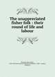 The unappreciated fisher folk : their round of life and labour, Bertram, James Glass, 1824-1892,International Fisheries Exhibition ( (1883 : London, England) 