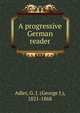 A progressive German reader., Adler, G. J. (George J.), 1821-1868 
