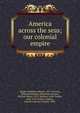 America across the seas; our colonial empire, Wright, Hamilton Mercer, 1875-,French, Willard,Fairbanks, Elizabeth,Atwood, Wallace Walter, 1872-,Wallace, John Findley, 1852-1921,Forbes-Lindsay, Charles Harcourt Ainslie, 1860- 