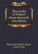 The works of Hubert Howe Bancroft microform, Bancroft, Hubert Howe, 1832-1918 