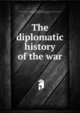 The diplomatic history of the war, Price, Morgan Philips, 1885- [from old catalog] ed,Great Britain. Foreign office. [from old catalog],Great Britain. Parliament, 1914. House of commons. [from old catalog] 