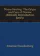 Divine Healing: The Origin and Cure of Disease (Bibliolife Reproduction Series), Swedenborg, Emanuel, 1688-1772 