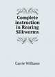 Complete instruction in Rearing Silkworms, Carrie Williams 