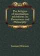 The Religion of Spiritualism microform: Its Phenomena and Philosophy, Samuel Watson 