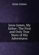 Jesse James, My father: The First and Only True Story of His Adventures, Jesse James 
