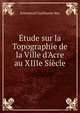 ?tude sur la Topographie de la Ville d'Acre au XIIIe Si?cle, Emmanuel Guillaume Rey 