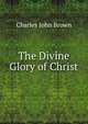 The Divine Glory of Christ, Charles John Brown 
