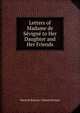 Letters of Madame de Sevigne to Her Daughter and Her Friends, Marie de Rabutin-Chantal Sevigne 