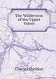 The Wilderness of the Upper Yukon, Charles Sheldon 