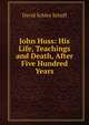 John Huss: His Life, Teachings and Death, After Five Hundred Years, David Schley Schaff 