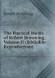 The Poetical Works of Robert Browning, Volume II (Bibliolife Reproduction), Robert Browning 