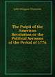 The Pulpit of the American Revolution or the Political Sermons of the Period of 1776., John Wingate Thornton 