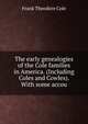 The early genealogies of the Cole families in America. (Including Coles and Cowles). With some accou, Frank Theodore Cole 