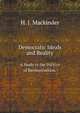 Democratic Ideals and Reality; A Study in the Politics of Reconstruction (Bibliolife Reproduction Series), H. J. Mackinder 