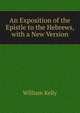 An Exposition of the Epistle to the Hebrews, with a New Version, William Kelly 