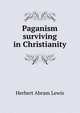 Paganism surviving in Christianity, Herbert Abram Lewis 
