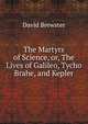 The Martyrs of Science, or, The Lives of Galileo, Tycho Brahe, and Kepler, David Brewster 