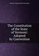 The Constitution of the State of Vermont: Adopted by Convention, Vermont. Constitutional Convention 