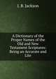 A Dictionary of the Proper Names of the Old and New Testament Scriptures: Being an Accurate and Lite, J. B. Jackson 