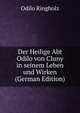 Der Heilige Abt Odilo von Cluny in seinem Leben und Wirken (German Edition), Odilo Ringholz 