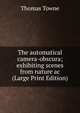 The automatical camera-obscura; exhibiting scenes from nature ac (Large Print Edition), Thomas Towne 