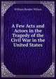 A Few Acts and Actors in the Tragedy of the Civil War in the United States, William Bender Wilson 