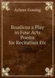 Boadicea a Play in Four Acts Poems for Recitation Etc, Aylmer Gowing 