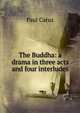 The Buddha: a drama in three acts and four interludes, Paul Carus 