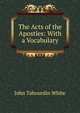 The Acts of the Apostles: With a Vocabulary, John Tahourdin White 