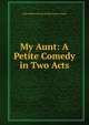 My Aunt: A Petite Comedy in Two Acts, John Addison Moses Kimbal James Arnold 