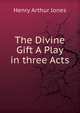The Divine Gift A Play in three Acts, Henry Arthur Jones 