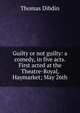 Guilty or not guilty: a comedy, in five acts. First acted at the Theatre-Royal, Haymarket; May 26th, Thomas Dibdin 